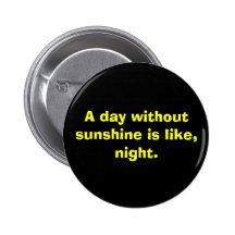 A day without sunshine is like, night. pinback button