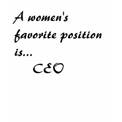 A women's favourite position is...     CEO Shirt by serialoover