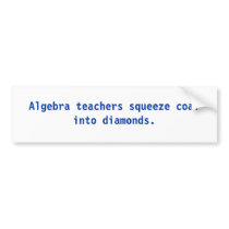 Algebra teachers squeeze coal into diamonds. bumper sticker