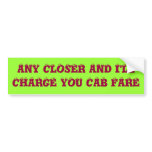 ANY CLOSER AND I'LL CHARGE YOU CAB FARE bumper stickers