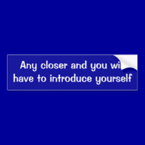 Any closer and you will have to introduce yourself bumper stickers