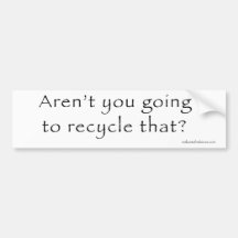 Aren't You Going To Recyle That? Bumper Sticker