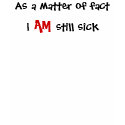 As a matter of fact, I, AM, still sick t-shirts