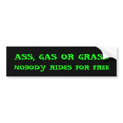 ASS, GAS OR GRASS, NOBODY RIDES FOR FREE BUMPER STICKERS by jenniferpissarra