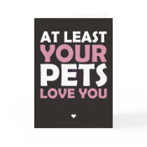 At Least Your Pets Love You Cards