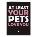 At Least Your Pets Love You Cards