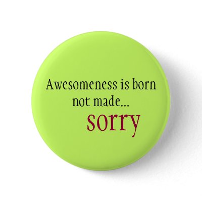 Awesomeness is born not made... sorry button by ninabelly