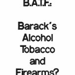 B.A.T.F.:Barack'sAlcoholTobaccoandFirearms?