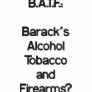 B.A.T.F.:Barack'sAlcoholTobaccoandFirearms?