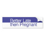 Better late then pregnant bumper stickers