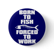 BORN TO FISH FORCED TO WORK PINBACK BUTTONS