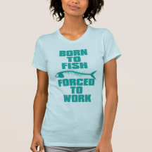 BORN TO FISH FORCED TO WORK SHIRT
