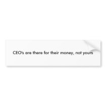 CEO's are there for their money, not yours Bumper Sticker