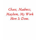Chaos, Madness, Mayhem, My Work Here Is Done. t-shirts