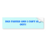 Dad Farted and i can't get out!! Bumper Stickers
