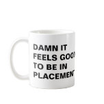DAMN IT FEELS GOOD TO BE IN PLACEMENT, DAMN IT ... mugs