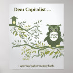 Dear Capitalist ... i want my bailout money back. posters