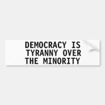 Democracy is tyranny over  the minority bumper stickers