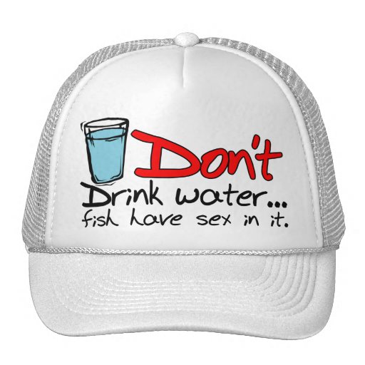 Don't drink  water...fish have sex in it. Hat