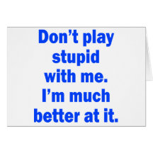 Don't play stupid with me card