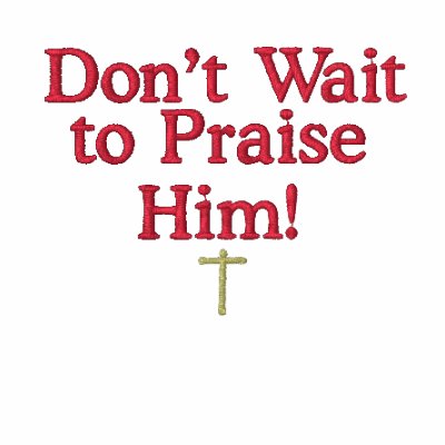 Don't Wait to Praise Him! Embroidered Shirt by MayhemChaos