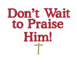 Don't Wait to Praise Him! embroidered shirts