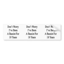 Don't Worry I've Been A Bassist For 10 Years Bumper Stickers