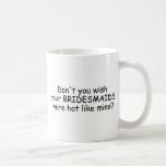 Don't You Wish Your Bridesmaids Were Hot Like Mine Mugs