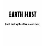 EARTH FIRST, (we'll destroy the other planets l... t-shirts
