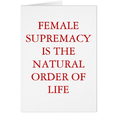 FEMALE SUPREMACY IS THE NATURAL ORDER OF LIFE GREETING CARDS by Female_Supremacy
