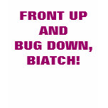 FRONT UP AND BUG DOWN, BIATCH!