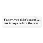 Funny, you didn't support our troops before the... bumper sticker
