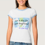 Get a Dog For Your Boyfriend, It's A Fair Trade! t-shirts