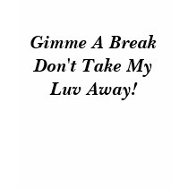 Gimme A Break Don't Take My Luv Away!