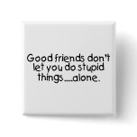 Good Friends Dont Let You Do Stupid Things Alone Pinback Button