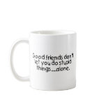 Good Friends Dont Let You Do Stupid Things Alone Coffee Mug