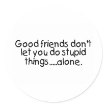 Good Friends Dont Let You Do Stupid Things Alone