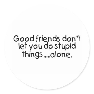 Good Friends Dont Let You Do Stupid Things Alone by TeeZazzle