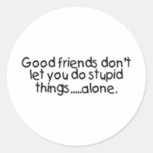 Good Friends Dont Let You Do Stupid Things Alone Round Sticker