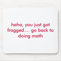 haha, you just got fragged.... go back to doing... mouse pads