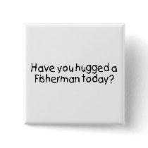 Have You Hugged A Fisherman Today?