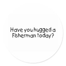 Have You Hugged A Fisherman Today?