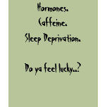 Hormones.Caffeine.Sleep Deprivation.Do ya feel ... t-shirts