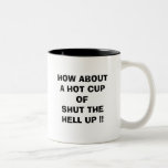 HOW ABOUT A HOT CUP OF SHUT THE HELL UP !! COFFEE MUGS