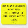 How do Americans change a light bulb?Put it thr...