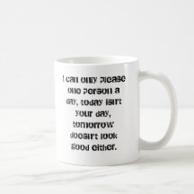 I can only please one person a day, today isn't... mugs