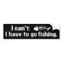 I Can't I have to Fish Bumper Stickers