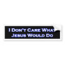 I Don't  Care What Jesus would do Bumper Sticker