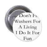 I Don't Fix Washers For A Living I Do It For Fun Pinback Button
