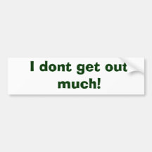 I dont get out much! bumper sticker